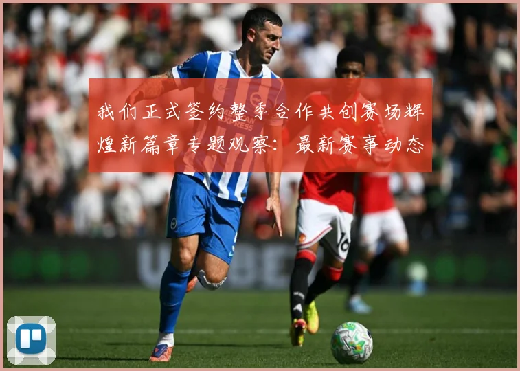 我们正式签约整季合作共创赛场辉煌新篇章专题观察：最新赛事动态与深度分析