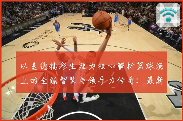以基德精彩生涯为核心解析篮球场上的全能智慧与领导力传奇：最新赛事动态与深度分析