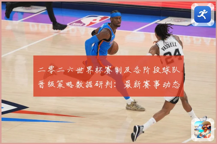 二零二六世界杯赛制及各阶段球队晋级策略数据研判：最新赛事动态与深度分析