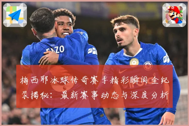 梅西耶冰球传奇赛季精彩瞬间全纪录揭秘：最新赛事动态与深度分析