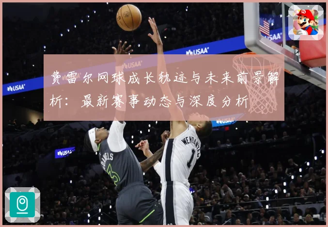 费雷尔网球成长轨迹与未来前景解析：最新赛事动态与深度分析