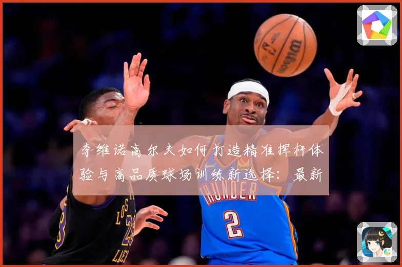 李维诺高尔夫如何打造精准挥杆体验与高品质球场训练新选择：最新赛事动态与深度分析