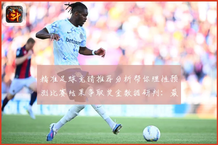 精准足球竞猜推荐分析帮你理性预测比赛结果争取奖金数据研判：最新赛事动态与深度分析