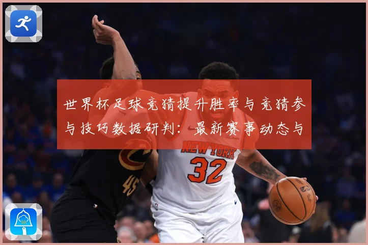 世界杯足球竞猜提升胜率与竞猜参与技巧数据研判：最新赛事动态与深度分析
