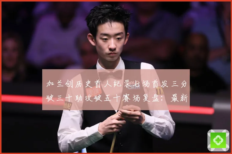 加兰创历史首人纪录七场首发三分破三十助攻破五十赛场复盘：最新赛事动态与深度分析
