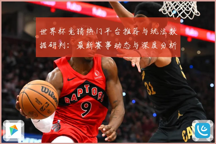世界杯竞猜热门平台推荐与玩法数据研判：最新赛事动态与深度分析