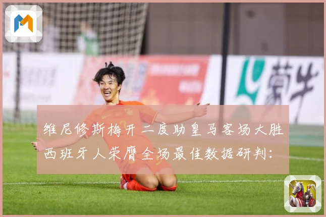 维尼修斯梅开二度助皇马客场大胜西班牙人荣膺全场最佳数据研判：最新赛事动态与深度分析