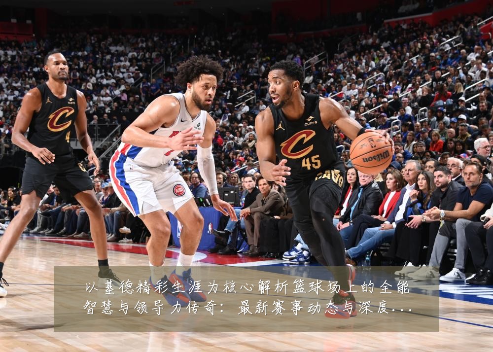 以基德精彩生涯为核心解析篮球场上的全能智慧与领导力传奇:最新赛事动态与深度分析