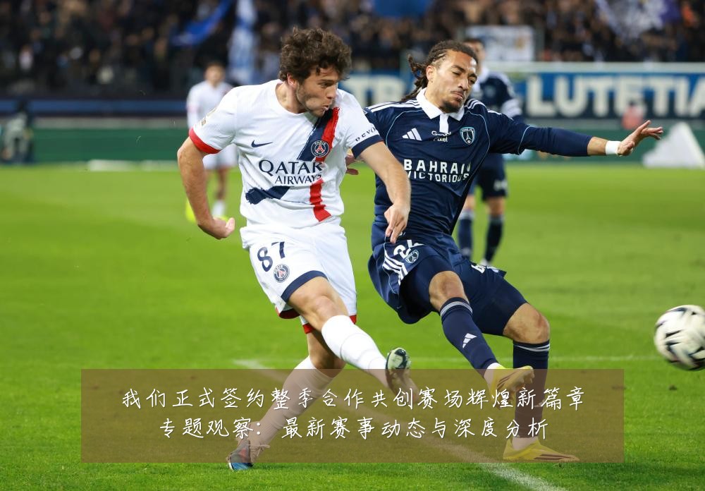 我们正式签约整季合作共创赛场辉煌新篇章专题观察：最新赛事动态与深度分析
