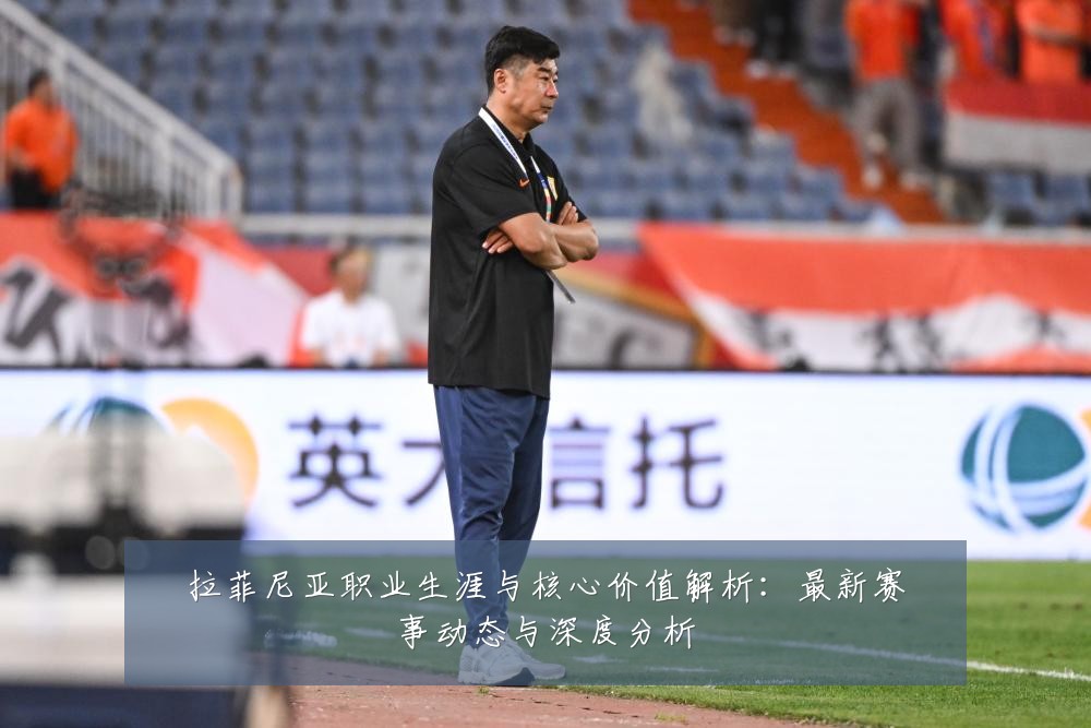 拉菲尼亚职业生涯与核心价值解析：最新赛事动态与深度分析