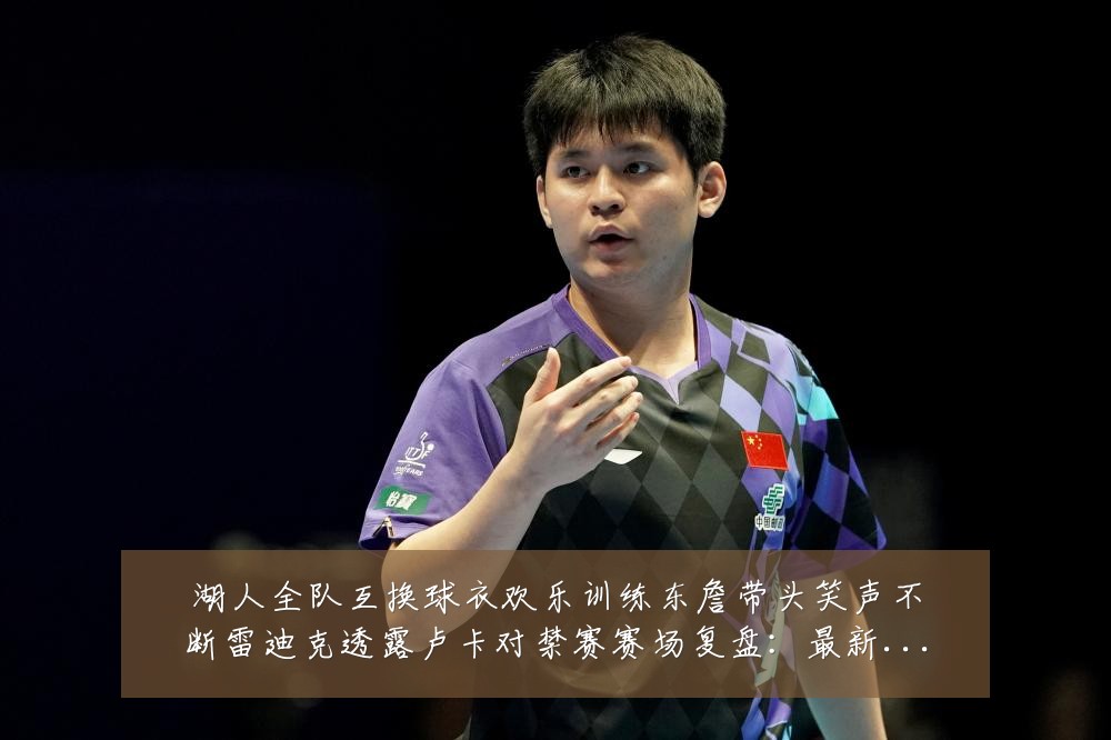 湖人全队互换球衣欢乐训练东詹带头笑声不断雷迪克透露卢卡对禁赛赛场复盘：最新赛事动态与深度分析