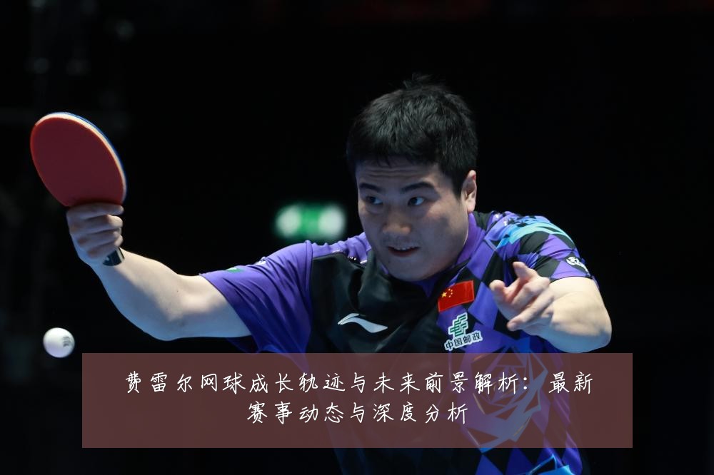 费雷尔网球成长轨迹与未来前景解析：最新赛事动态与深度分析
