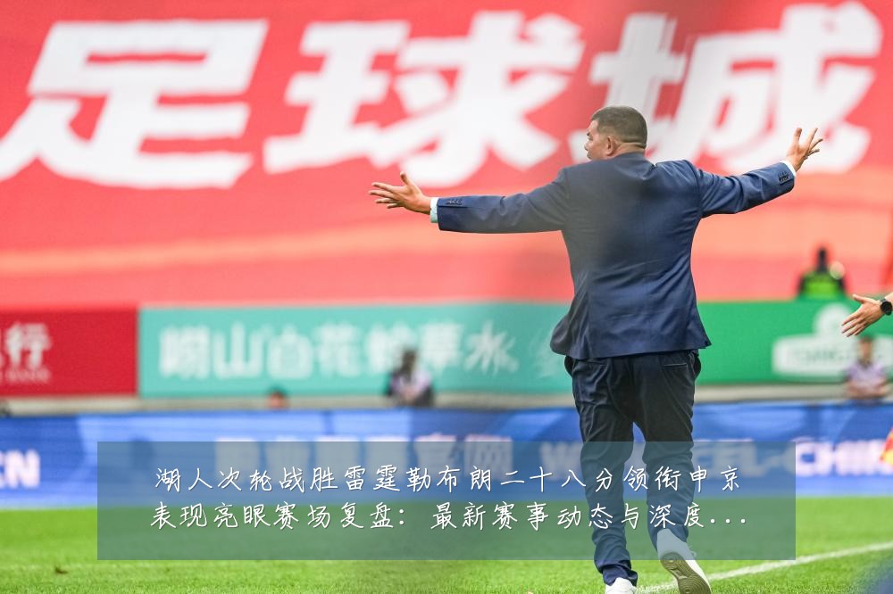 湖人次轮战胜雷霆勒布朗二十八分领衔申京表现亮眼赛场复盘：最新赛事动态与深度分析