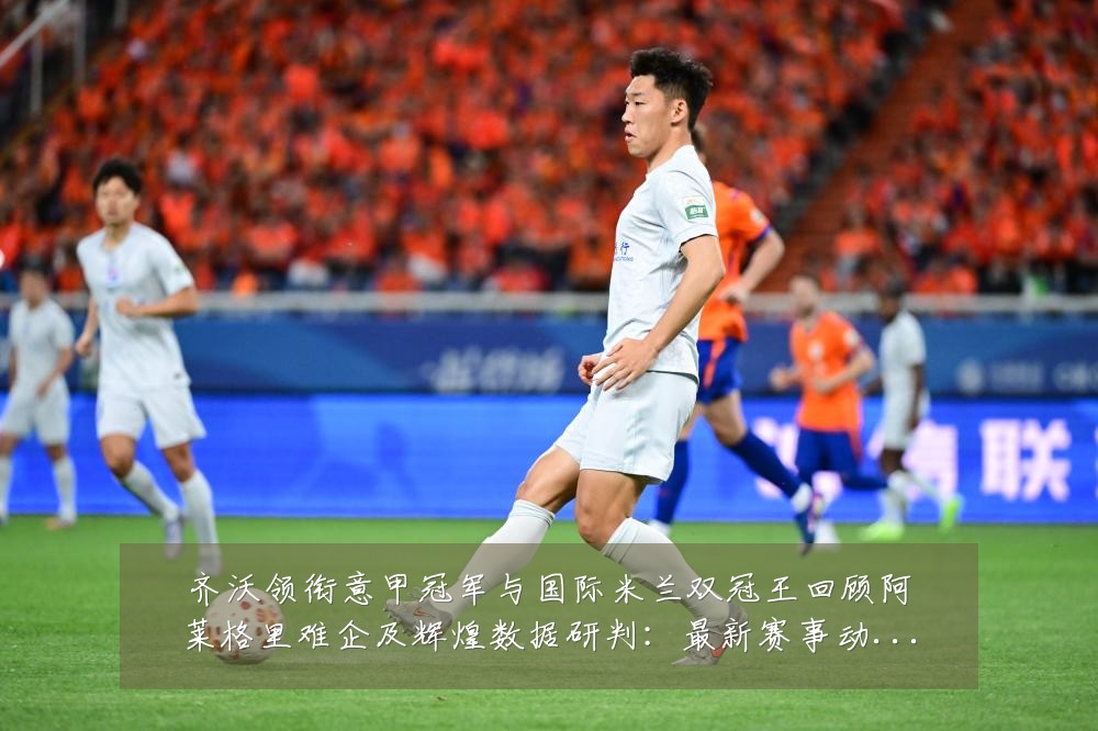 齐沃领衔意甲冠军与国际米兰双冠王回顾阿莱格里难企及辉煌数据研判:最新赛事动态与深度分析