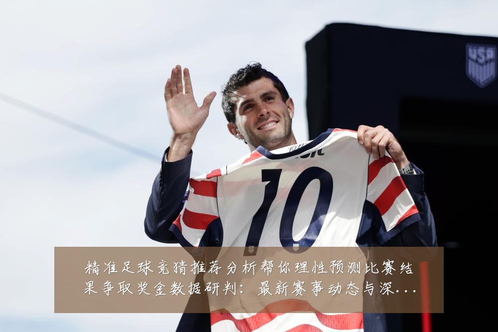 精准足球竞猜推荐分析帮你理性预测比赛结果争取奖金数据研判:最新赛事动态与深度分析