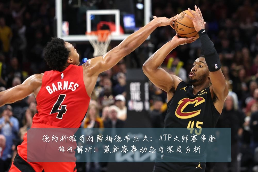 德约科维奇对阵梅德韦杰夫:ATP大师赛争胜路径解析:最新赛事动态与深度分析