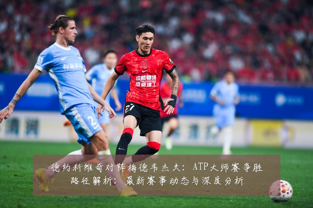 德约科维奇对阵梅德韦杰夫:ATP大师赛争胜路径解析:最新赛事动态与深度分析