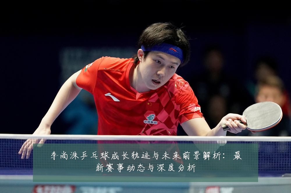 李尚洙乒乓球成长轨迹与未来前景解析：最新赛事动态与深度分析
